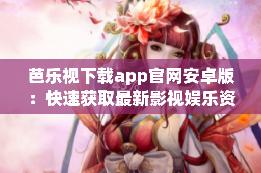 芭乐视下载app官网安卓版：快速获取最新影视娱乐资讯、畅享精彩视频内容