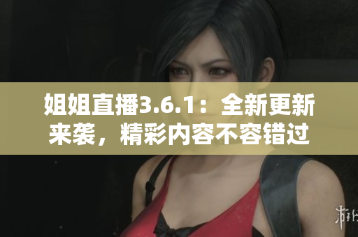 姐姐直播3.6.1：全新更新来袭，精彩内容不容错过