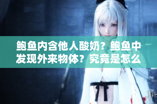 鲍鱼内含他人酸奶？鲍鱼中发现外来物体？究竟是怎么回事？