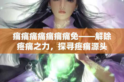 痛痛痛痛痛痛痛免——解除疼痛之力，探寻疼痛源头