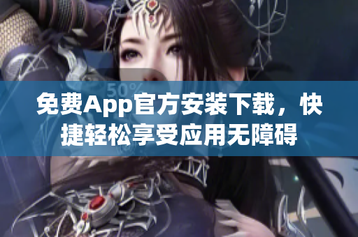免费App官方安装下载，快捷轻松享受应用无障碍