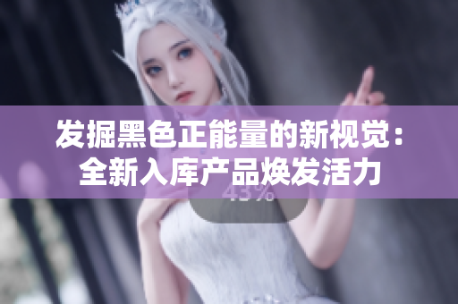 发掘黑色正能量的新视觉：全新入库产品焕发活力