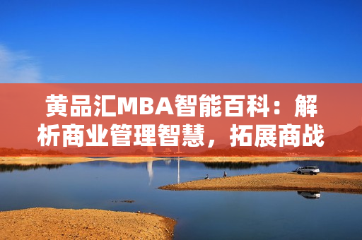 黄品汇MBA智能百科：解析商业管理智慧，拓展商战智慧