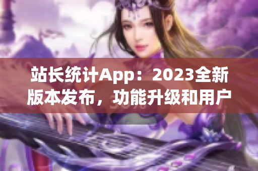 站长统计App：2023全新版本发布，功能升级和用户体验全面升级