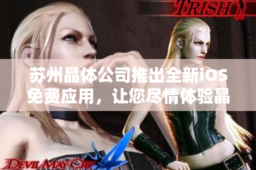 苏州晶体公司推出全新iOS免费应用，让您尽情体验晶莹透亮的科技魅力