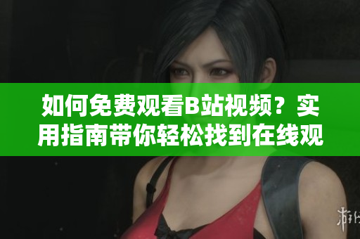 如何免费观看B站视频？实用指南带你轻松找到在线观看人数