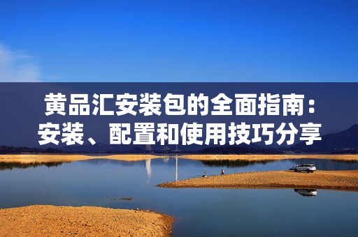 黄品汇安装包的全面指南：安装、配置和使用技巧分享