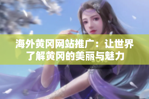 海外黄冈网站推广：让世界了解黄冈的美丽与魅力