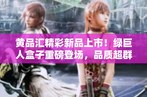 黄品汇精彩新品上市！绿巨人盒子重磅登场，品质超群，带你领略全新生活方式