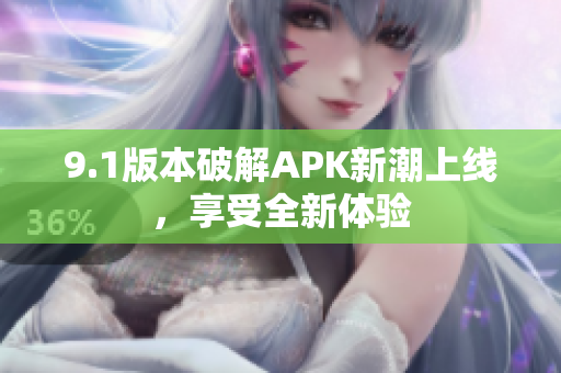 9.1版本破解APK新潮上线，享受全新体验
