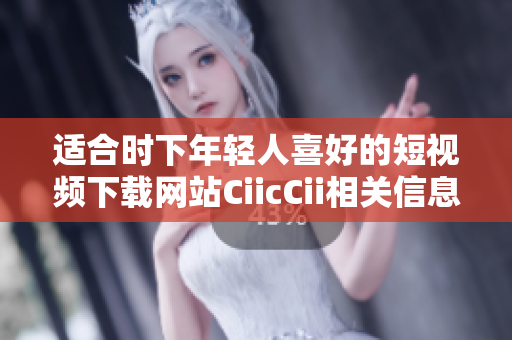 适合时下年轻人喜好的短视频下载网站CiicCii相关信息