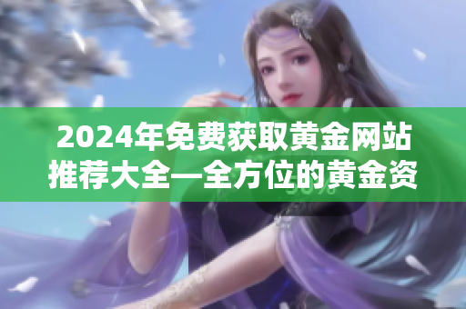 2024年免费获取黄金网站推荐大全—全方位的黄金资源汇总,助您轻松获取黄金知识和信息
