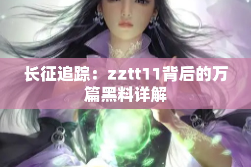 长征追踪：zztt11背后的万篇黑料详解