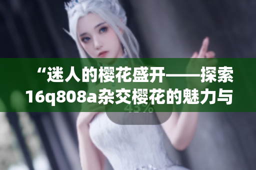 “迷人的樱花盛开——探索16q808a杂交樱花的魅力与特点”