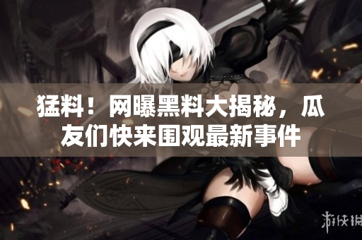 猛料！网曝黑料大揭秘，瓜友们快来围观最新事件