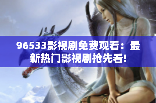 96533影视剧免费观看：最新热门影视剧抢先看!