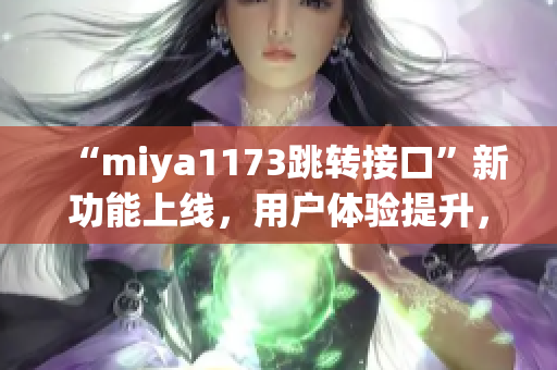 “miya1173跳转接口”新功能上线，用户体验提升，操作更简便