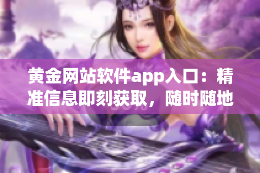 黄金网站软件app入口：精准信息即刻获取，随时随地畅享投资机会