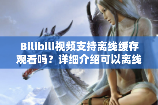 Bilibili视频支持离线缓存观看吗？详细介绍可以离线观看B站视频的方法