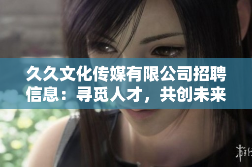 久久文化传媒有限公司招聘信息：寻觅人才，共创未来！