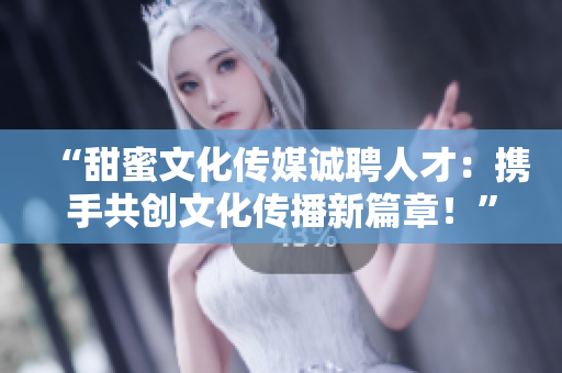 “甜蜜文化传媒诚聘人才：携手共创文化传播新篇章！”