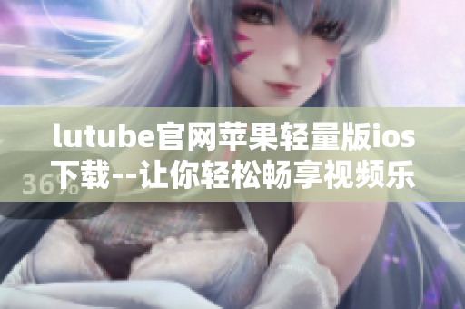 lutube官网苹果轻量版ios下载--让你轻松畅享视频乐趣