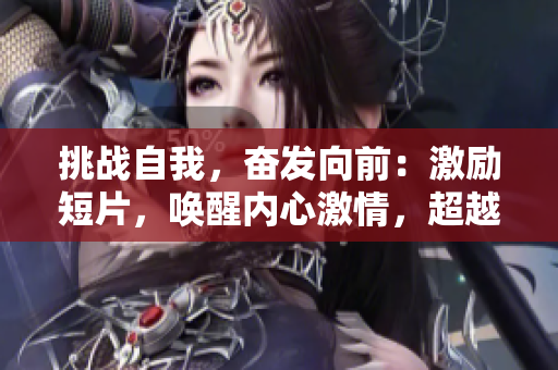 挑战自我，奋发向前：激励短片，唤醒内心激情，超越极限