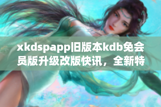 xkdspapp旧版本kdb免会员版升级改版快讯，全新特色体验分享