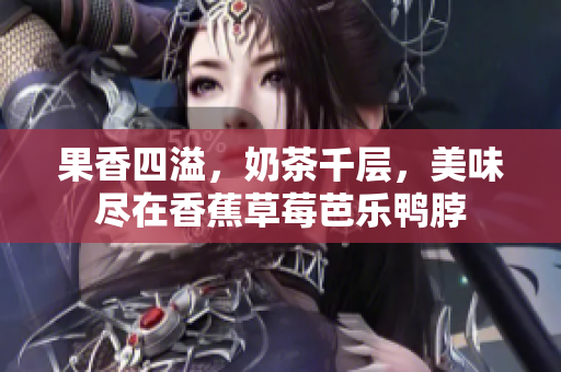 果香四溢，奶茶千层，美味尽在香蕉草莓芭乐鸭脖