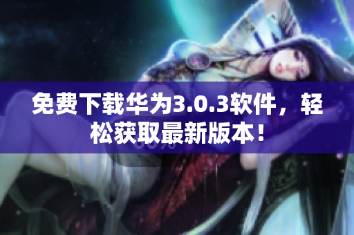 免费下载华为3.0.3软件，轻松获取最新版本！