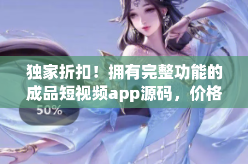 独家折扣！拥有完整功能的成品短视频app源码，价格低至惊人！快来获取优惠价！