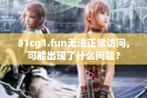 51cg1.fun无法正常访问，可能出现了什么问题？