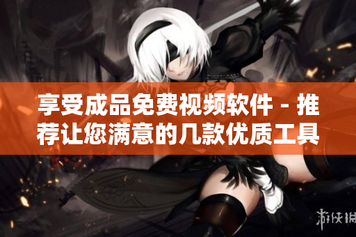 享受成品免费视频软件 - 推荐让您满意的几款优质工具