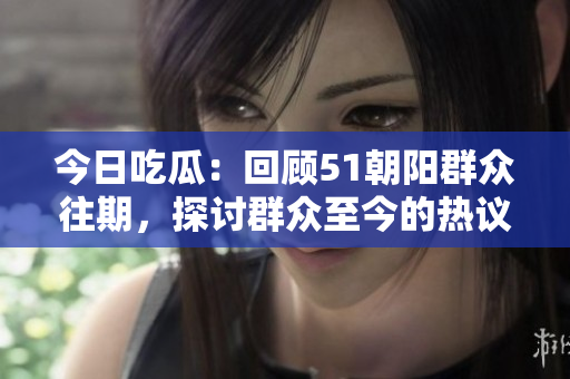 今日吃瓜：回顾51朝阳群众往期，探讨群众至今的热议话题