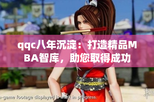 qqc八年沉淀：打造精品MBA智库，助您取得成功