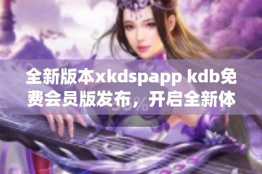 全新版本xkdspapp kdb免费会员版发布，开启全新体验