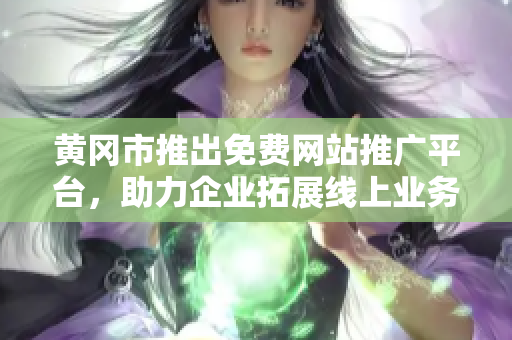 黄冈市推出免费网站推广平台，助力企业拓展线上业务信息传播更便捷