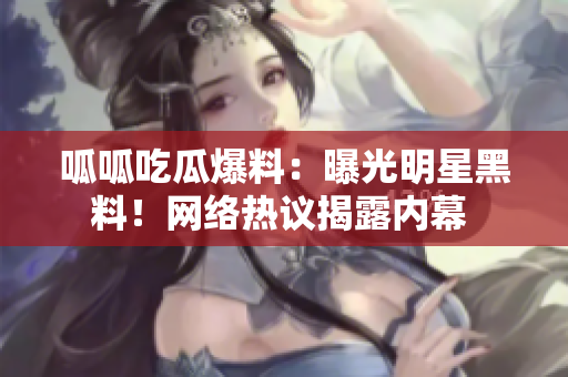 呱呱吃瓜爆料：曝光明星黑料！网络热议揭露内幕 