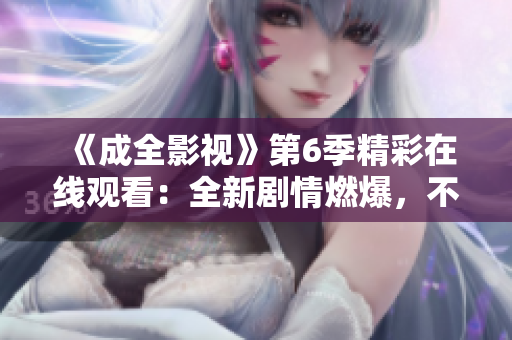《成全影视》第6季精彩在线观看：全新剧情燃爆，不容错过的电视剧力作