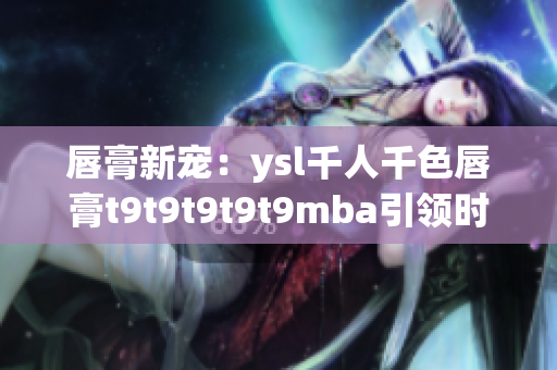 唇膏新宠：ysl千人千色唇膏t9t9t9t9t9mba引领时尚潮流