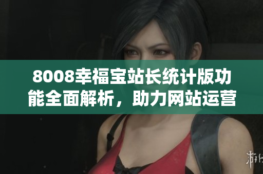 8008幸福宝站长统计版功能全面解析，助力网站运营优化