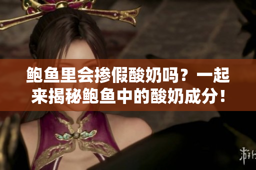 鲍鱼里会掺假酸奶吗？一起来揭秘鲍鱼中的酸奶成分！
