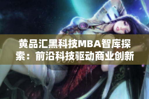 黄品汇黑科技MBA智库探索：前沿科技驱动商业创新