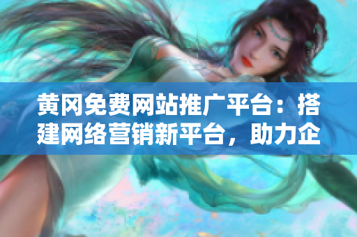 黄冈免费网站推广平台：搭建网络营销新平台，助力企业发展