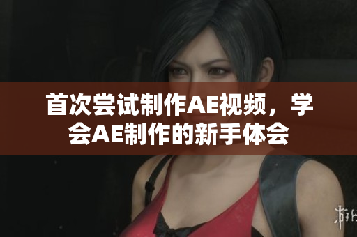 首次尝试制作AE视频，学会AE制作的新手体会