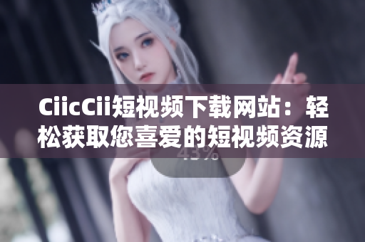 CiicCii短视频下载网站：轻松获取您喜爱的短视频资源