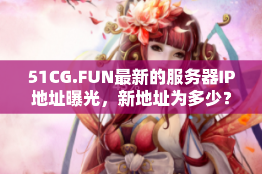 51CG.FUN最新的服务器IP地址曝光，新地址为多少？