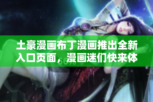 土豪漫画布丁漫画推出全新入口页面，漫画迷们快来体验吧