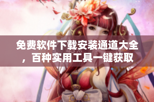 免费软件下载安装通道大全，百种实用工具一键获取