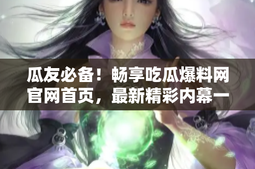 瓜友必备！畅享吃瓜爆料网官网首页，最新精彩内幕一网打尽
